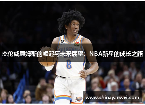 杰伦威廉姆斯的崛起与未来展望:NBA新星的成长之路